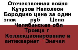 1812 Отечественная война Кутузов Наполеон Бородино цена за один знак 25-38 руб.  › Цена ­ 25 - Челябинская обл., Троицк г. Коллекционирование и антиквариат » Значки   